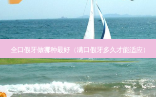 全口假牙做哪种好（满口假牙多久才能适应）