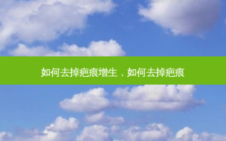 如何去掉疤痕增生，如何去掉疤痕