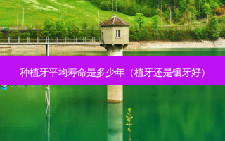 种植牙平均寿命是多少年（植牙还是镶牙好）