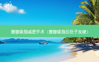 腰腹吸脂减肥手术（腰腹吸脂后肚子发硬）