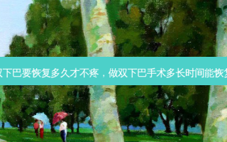 双下巴要恢复多久才不疼，做双下巴手术多长时间能恢复