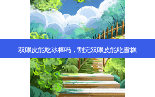 双眼皮能吃冰棒吗，割完双眼皮能吃雪糕