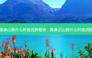 隆鼻山根什么时候消肿最快，隆鼻后山根什么时候消肿