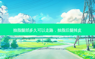 抽脂腿部多久可以走路，抽脂后腿掉皮
