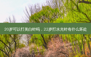 20岁可以打美白针吗，22岁打水光针有什么坏处