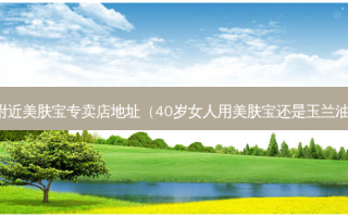 附近美肤宝专卖店地址（40岁女人用美肤宝还是玉兰油）