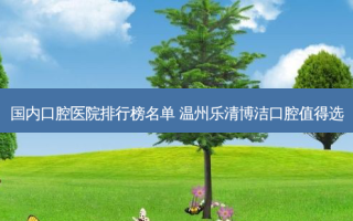 国内口腔医院排行榜名单 温州乐清博洁口腔值得选