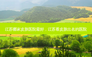江苏哪家皮肤医院 *** ，江苏看皮肤出名的医院