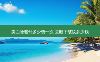 美白除皱针多少钱一次 去眼下皱纹多少钱