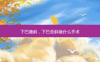 下巴微斜，下巴歪斜做什么手术