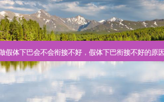 做假体下巴会不会衔接不好，假体下巴衔接不好的原因