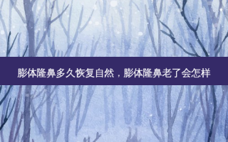 膨体隆鼻多久恢复自然，膨体隆鼻老了会怎样