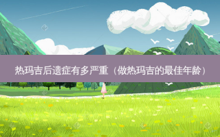 热玛吉后遗症有多严重（做热玛吉的佳年龄）