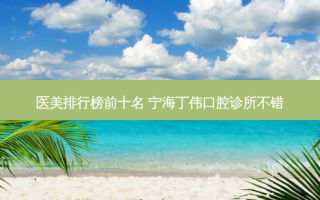 医美排行榜前十名 宁海丁伟口腔诊所不错
