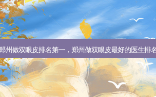 郑州做双眼皮 *** ，郑州做双眼皮 *** 的医生排名