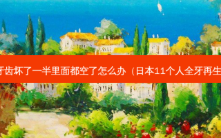 牙齿坏了一半里面都空了怎么办（日本11个人全牙再生）