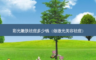 彩光嫩肤祛痘多少钱（做激光美容祛痘）