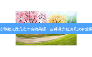 皮秒激光做几次才有效果呢，皮秒激光祛斑几次有效果
