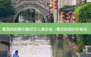 吸脂妈妈臀和腹部怎么算价钱（臀部抽脂的价格表）
