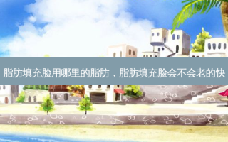 脂肪填充脸用哪里的脂肪，脂肪填充脸会不会老的快