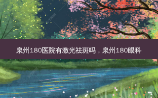 泉州180医院有激光祛斑吗，泉州180眼科