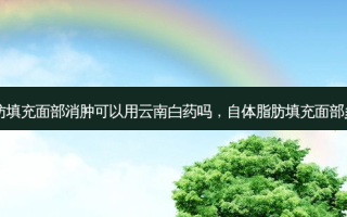 自体脂肪填充面部消肿可以用云南白药吗，自体脂肪填充面部多久消肿
