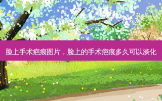 脸上手术疤痕图片，脸上的手术疤痕多久可以淡化