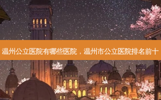 温州公立医院有哪些医院，温州市公立医院排名前十