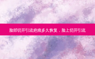 脸部切开引流疤痕多久恢复，脸上切开引流