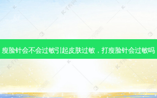 瘦脸针会不会过敏引起皮肤过敏，打瘦脸针会过敏吗