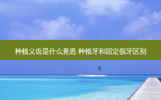 种植义齿是什么意思 种植牙和固定假牙区别