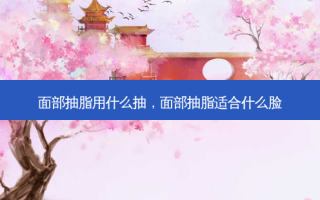 面部抽脂用什么抽，面部抽脂适合什么脸