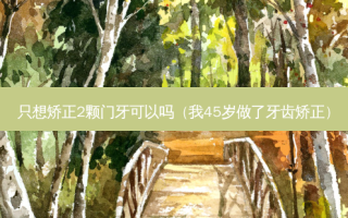 只想矫正2颗门牙可以吗（我45岁做了牙齿矫正）