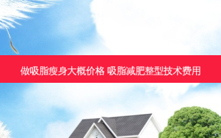 做吸脂瘦身大概价格 吸脂减肥整型技术费用
