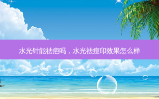 水光针能祛疤吗，水光祛痘印效果怎么样