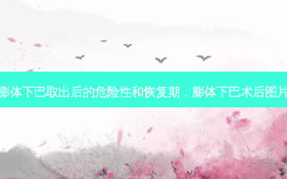 膨体下巴取出后的危险性和恢复期，膨体下巴术后图片
