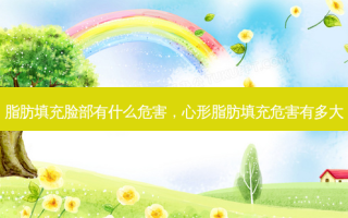 脂肪填充脸部有什么危害，心形脂肪填充危害有多大