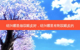 绍兴哪里做双眼皮好，绍兴哪里有割双眼皮的