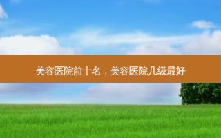 美容医院前十名，美容医院几级 *** 