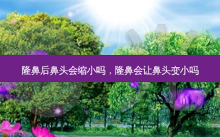 隆鼻后鼻头会缩小吗，隆鼻会让鼻头变小吗