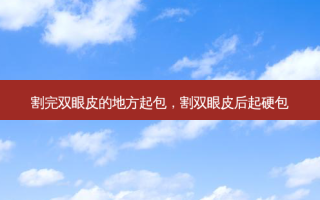 割完双眼皮的地方起包，割双眼皮后起硬包