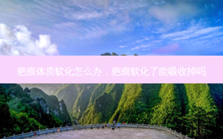 疤痕体质软化怎么办，疤痕软化了能吸收掉吗