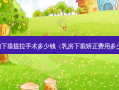 胸下垂提拉手术多少钱（ *** 下垂矫正费用多少）