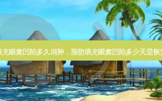 脂肪填充眼窝凹陷多久消肿，脂肪填充眼窝凹陷多少天是恢复正常