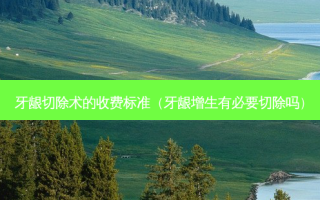 牙龈切除术的收费标准（牙龈增生有必要切除吗）