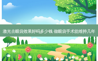 激光去眼袋效果好吗多少钱 做眼袋手术能维持几年