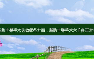 脂肪丰臀手术失败哪些方面，脂肪丰臀手术六千多正常吗