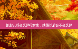 抽脂以后会反弹吗女生，抽脂以后会不会反弹