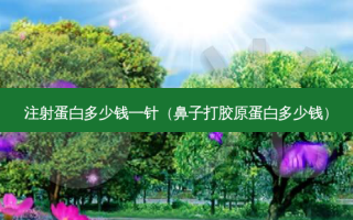 注射蛋白多少钱一针（鼻子打胶原蛋白多少钱）