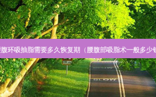 腰腹环吸抽脂需要多久恢复期（腰腹部吸脂术一般多少钱）